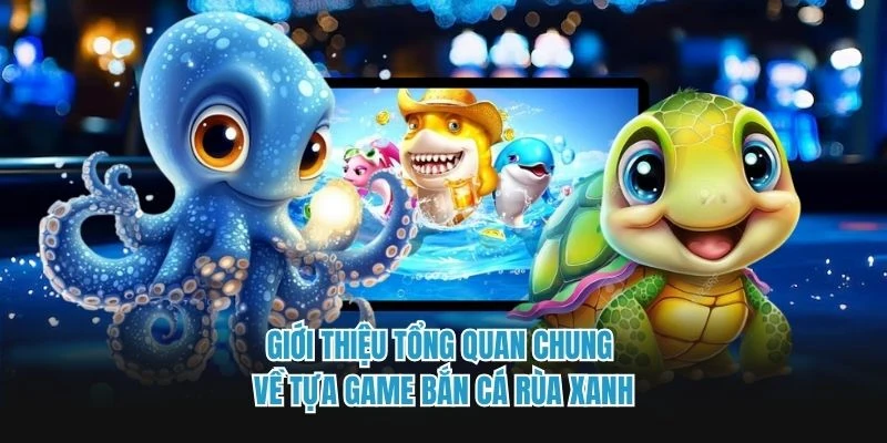 Giới thiệu tổng quan chung về tựa game bắn cá rùa xanh